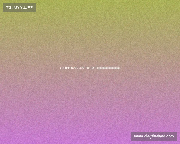 atp finals 2020—ATP大师1000网球锦标赛全球顶尖选手荣耀争锋